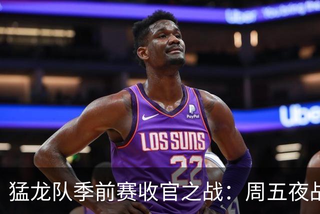 猛龙队季前赛收官之战：周五夜战底特律活塞