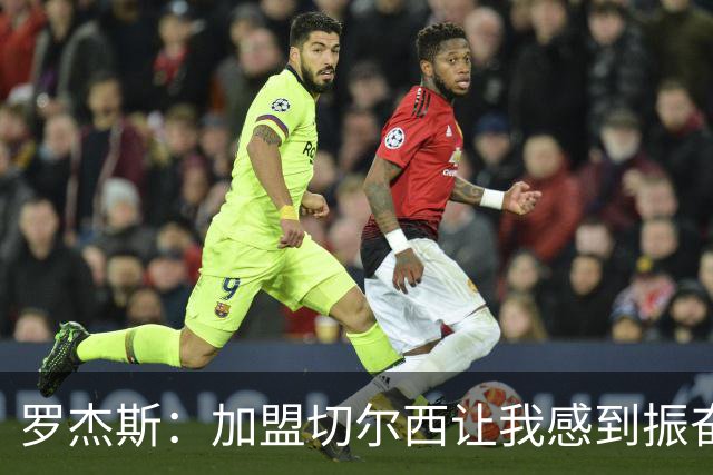 罗杰斯：加盟切尔西让我感到振奋；与赖斯的争执无碍友谊